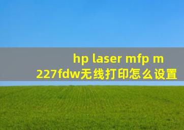 hp laser mfp m227fdw无线打印怎么设置